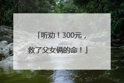 听劝！300元，救了父女俩的命！