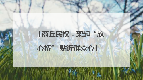 商丘民权：架起“放心桥” 贴近群众心