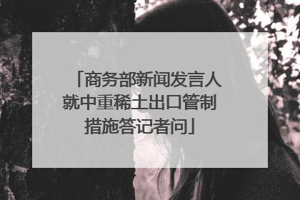 商务部新闻发言人就中重稀土出口管制措施答记者问