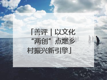 善评｜以文化“两创”点燃乡村振兴新引擎