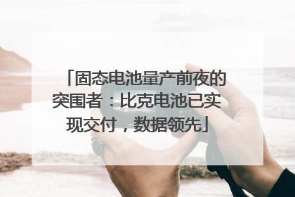 固态电池量产前夜的突围者：比克电池已实现交付，数据领先