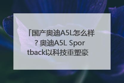 国产奥迪A5L怎么样？奥迪A5L Sportback以科技重塑豪华运动轿车市场格局