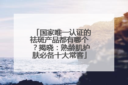 国家唯一认证的祛斑产品都有哪个？揭晓：熟龄肌护肤必备十大常客