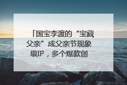 国宝李渡的“宝藏父亲”成父亲节现象级IP，多个爆款创造数千万流量