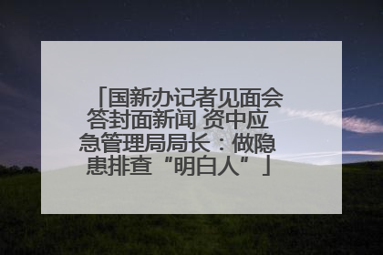 国新办记者见面会答封面新闻 资中应急管理局局长：做隐患排查“明白人”