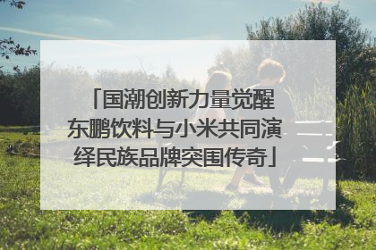 国潮创新力量觉醒 东鹏饮料与小米共同演绎民族品牌突围传奇
