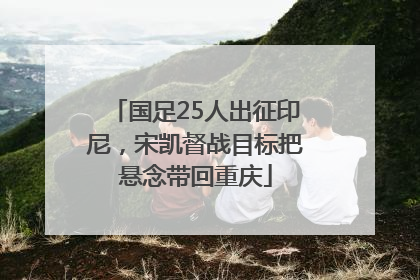 国足25人出征印尼，宋凯督战目标把悬念带回重庆
