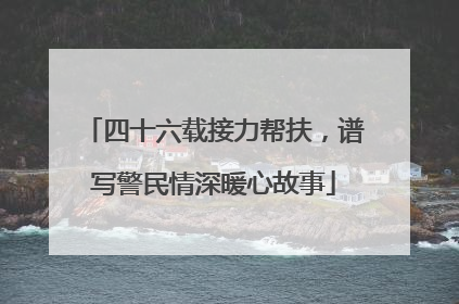 四十六载接力帮扶，谱写警民情深暖心故事