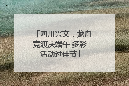 四川兴文：龙舟竞渡庆端午 多彩活动过佳节