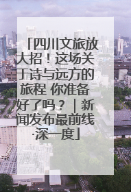 四川文旅放大招！这场关于诗与远方的旅程 你准备好了吗？｜新闻发布最前线·深一度
