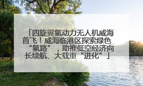 四旋翼氢动力无人机威海首飞！威海临港区探索绿色“氢路”，助推低空经济向长续航、大载重“进化”
