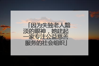 因为失独老人黯淡的眼神，她建起一家专注公益慈善服务的社会组织
