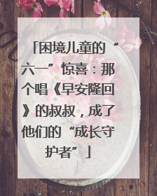 困境儿童的“六一”惊喜：那个唱《早安隆回》的叔叔，成了他们的“成长守护者”