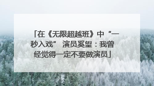 在《无限超越班》中“一秒入戏” 演员奚望：我曾经觉得一定不要做演员
