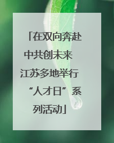 在双向奔赴中共创未来 江苏多地举行“人才日”系列活动