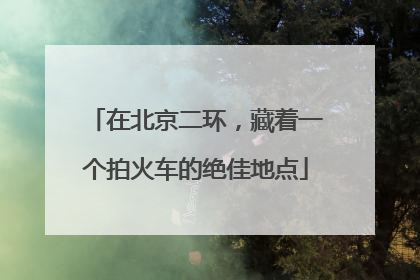 在北京二环，藏着一个拍火车的绝佳地点