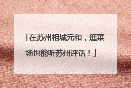 在苏州相城元和，逛菜场也能听苏州评话！