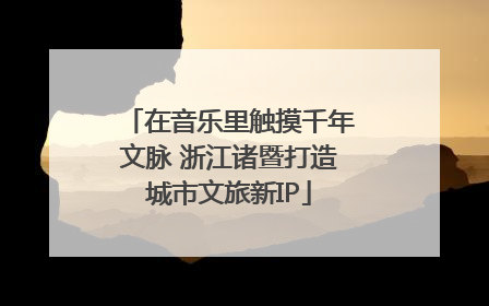 在音乐里触摸千年文脉 浙江诸暨打造城市文旅新IP
