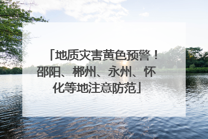 地质灾害黄色预警！邵阳、郴州、永州、怀化等地注意防范