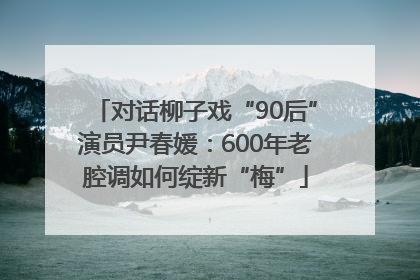 对话柳子戏“90后”演员尹春媛：600年老腔调如何绽新“梅”