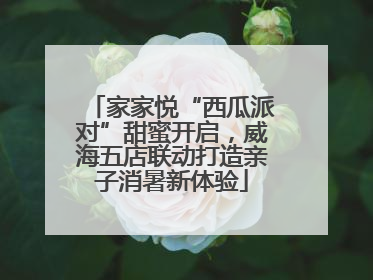 家家悦“西瓜派对”甜蜜开启，威海五店联动打造亲子消暑新体验