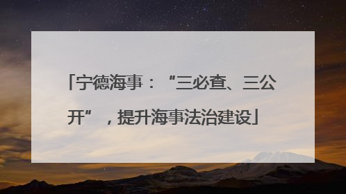 宁德海事：“三必查、三公开”，提升海事法治建设