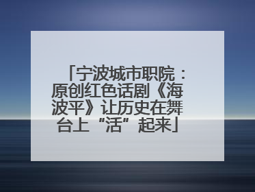 宁波城市职院：原创红色话剧《海波平》让历史在舞台上“活”起来