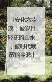 安化六步溪：被岁月轻抚的山水，被时代唤醒的乡愁