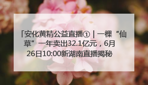 安化黄精公益直播①｜一棵“仙草”一年卖出32.1亿元，6月26日10:00新湖南直播揭秘安化黄精变黄金的“密码”