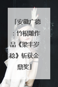 安徽广德：竹根雕作品《梁丰岁稔》斩获金鼎奖