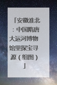 安徽淮北：中国隋唐大运河博物馆里探宝寻源（组图）