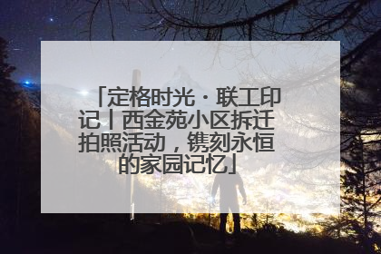 定格时光・联工印记丨西金苑小区拆迁拍照活动，镌刻永恒的家园记忆