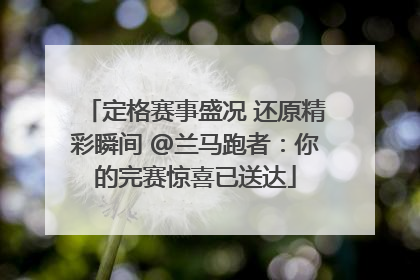 定格赛事盛况 还原精彩瞬间 @兰马跑者：你的完赛惊喜已送达