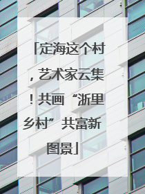 定海这个村，艺术家云集！共画“浙里乡村”共富新图景