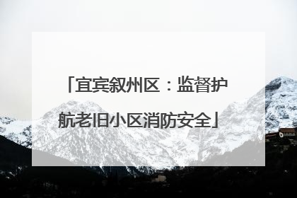 宜宾叙州区：监督护航老旧小区消防安全