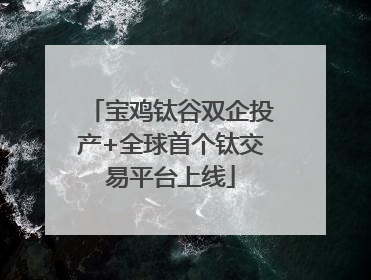 宝鸡钛谷双企投产+全球首个钛交易平台上线