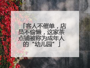 客人不催单，店员不偷懒，这家茶点铺被称为成年人的“幼儿园”