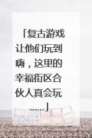 复古游戏让他们玩到嗨，这里的幸福街区合伙人真会玩……
