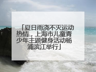 夏日雨浇不灭运动热情，上海市儿童青少年主题健身活动杨浦滨江举行