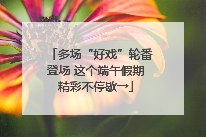 多场“好戏”轮番登场 这个端午假期精彩不停歇→