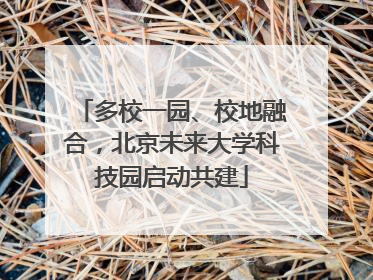 多校一园、校地融合，北京未来大学科技园启动共建
