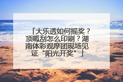 大乐透如何摇奖？顶呱刮怎么印刷？湖南体彩观摩团现场见证“阳光开奖”