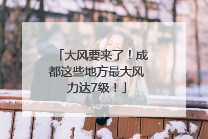 大风要来了！成都这些地方最大风力达7级！