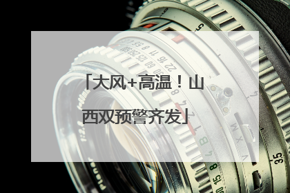 大风+高温！山西双预警齐发