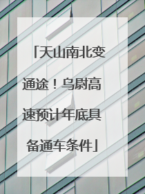 天山南北变通途！乌尉高速预计年底具备通车条件