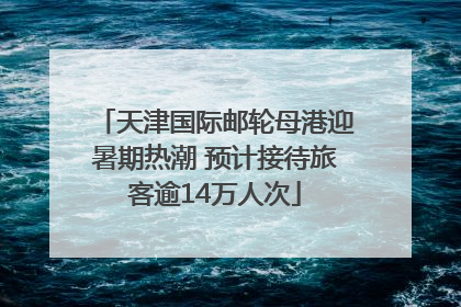 天津国际邮轮母港迎暑期热潮 预计接待旅客逾14万人次