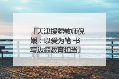 天津援疆教师倪媛：以爱为笔 书写边疆教育担当