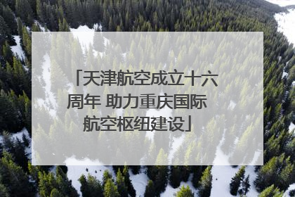 天津航空成立十六周年 助力重庆国际航空枢纽建设