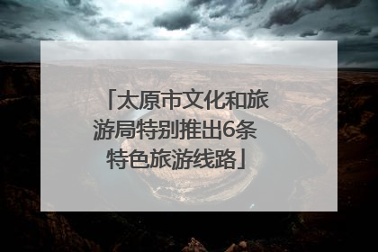 太原市文化和旅游局特别推出6条特色旅游线路