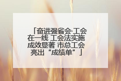 奋进强省会·工会在一线 工会法实施成效显著 市总工会亮出“成绩单”